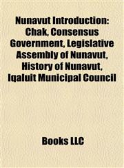 Nunavut Introduction Chak, Consensus Government, Legislative Assembly of Nunavut, History of Nunavut, Iqaluit Municipal Council,115752513X,9781157525134