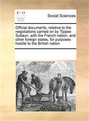 Official documents, relative to the negotiations carried on by Tippoo Sultaun, with the French nation, and other foreign states, for purposes hostile to the British nation,117120387X,9781171203872