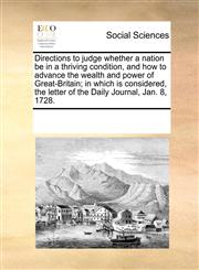 Directions to judge whether a nation be in a thriving condition, and how to advance the wealth and power of Great-Britain; in which is considered, the letter of the Daily Journal, Jan. 8, 1728.,117032522X,9781170325223