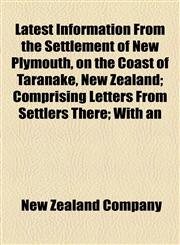 Latest Information From the Settlement of New Plymouth, on the Coast of Taranake, New Zealand; Comprising Letters From Settlers There; With an,1154446417,9781154446418