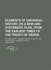 Elements of Universal History, on a New and Systematic Plan, From the Earliest Times to the Treaty of Vienna; In Three Parts. 1. Ancient History. 2. Hist. of the Middle Ages. 3. Modern History,1150056444,9781150056444