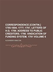 Correspondence [contin.] 1795-1804 Volume 6;  1777 1791. Letters of H.G. 1789. Address to public creditors. 1790. Vindication of funding system. 1791,1236324773,9781236324771