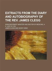 Extracts From the Diary and Autobiography of the Rev. James Clegg; Nonconformist Minister and Doctor of Medicine, A. D. 1679 to 1755,1151489166,9781151489166