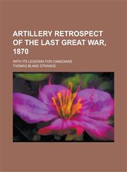Artillery retrospect of the last great war, 1870; with its lessons for Canadians,1230170189,9781230170183