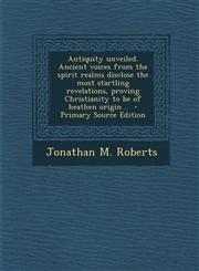 Antiquity Unveiled. Ancient Voices from the Spirit Realms Disclose the Most Startling Revelations, Proving Christianity to Be of Heathen Origin .. - P,1293514446,9781293514443