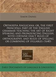 Orthoepia Anglicana or, the first principall part of the English grammar teaching the art of right speaking and pronouncing English, with certaine exact rules of orthography, and rules of spelling or combining of syllables (1640),1240171935,9781240171934
