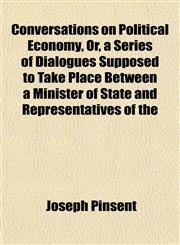Conversations on Political Economy, Or, a Series of Dialogues Supposed to Take Place Between a Minister of State and Representatives of the,115337286X,9781153372862