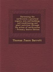 Harnessing the Earthworm; A Practical Inquiry Into Soil-Building, Soil-Conditioning and Plant Nutrition Through the Action of Earthworms - Primary Sou,129383033X,9781293830338