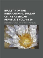 Bulletin of the International Bureau of the American Republics Volume 30,115340074X,9781153400749
