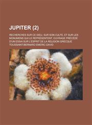 Jupiter; Recherches Sur Ce Dieu, Sur Son Culte, Et Sur Les Monumens Qui Le Representent. Ouvrage Precede D'Un Essai Sur L'Esprit de La Religion Grecqu,123461782X,9781234617820