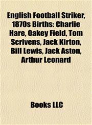 English Football Striker, 1870s Birth Introduction Charlie Hare, Oakey Field, Tom Scrivens, Jack Kirton, Bill Lewis, Jack Aston,1155935993,9781155935997