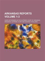 Arkansas Reports; Cases Determined in the Supreme Court of Arkansas Volume 1-3,1236784324,9781236784322