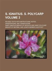 S. Ignatius. S. Polycarp; Revised Texts with Instructions, Notes, Dissertations, and Translations Volume 3,1230060227,9781230060224