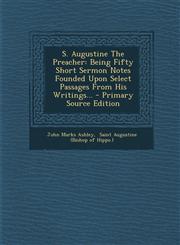 S. Augustine The Preacher Being Fifty Short Sermon Notes Founded Upon Select Passages From His Writings... - Primary Source Edition,1295185865,9781295185863