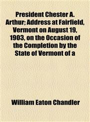 President Chester A. Arthur; Address at Fairfield, Vermont on August 19, 1903, on the Occasion of the Completion by the State of Vermont of a,1154504042,9781154504040