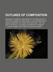 Outlines of composition; designed to simplify and develop the principles of the art by means of exercises in the preparation of essays, debates, lectures, and orations  for the use of schools, colleges, and private students,1236577957,9781236577955
