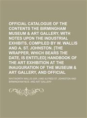 Official catalogue of the contents of the Birmingham museum & art gallery, with notes upon the industrial exhibits, compiled by W. Wallis and A. St. Johnston. [The wrapper, which bears the date, is entitled] Handbook of the art exhibition,1150688882,9781150688881