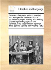 Beauties of eminent writers, selected and arranged for the instruction of youth in the proper reading and reciting of the English language In two volumes. Sold separately or together. Third edition. Volume first  Volume 1 of 2,1171190743,9781171190745