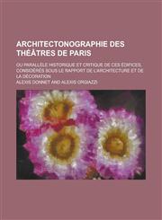 Architectonographie Des Theatres de Paris; Ou Parallele Historique Et Critique de Ces Edifices, Consideres Sous Le Rapport de L'Architecture Et de La,1234713330,9781234713331