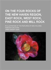 On the Four Rocks of the New Haven Region, East Rock, West Rock, Pine Rock and Mill Rock; In Illustration of the Features of Non-Volcanic Igneous Ejec,1459058488,9781459058484