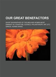 Our great benefactors; Short biographies of the men and women most eminent in literature, science, philanthropy, art, etc,1150875836,9781150875830