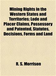 Mining Rights in the Western States and Territories; Lode and Placer Claims, Possessory and Patented, Statutes, Decisions, Forms and Land,1154787389,9781154787382