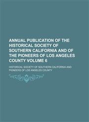 Annual publication of the Historical Society of Southern California and of the Pioneers of Los Angeles County Volume 6,1151891053,9781151891051