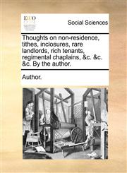 Thoughts on non-residence, tithes, inclosures, rare landlords, rich tenants, regimental chaplains, &c. &c. &c. By the author.,1170040438,9781170040430