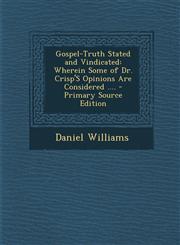 Gospel-Truth Stated and Vindicated Wherein Some of Dr. Crisp's Opinions Are Considered ....,1289387311,9781289387310