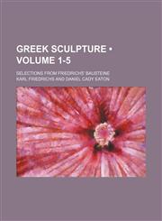 Greek Sculpture (Volume 1-5); Selections From Friedrichs' Bausteine,1154256553,9781154256550