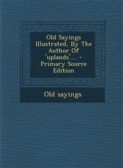 Old Sayings Illustrated, by the Author of 'Uplands'.... - Primary Source Edition,1293491772,9781293491775