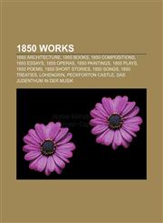 1850 works 1850 architecture, 1850 books, 1850 compositions, 1850 essays, 1850 operas, 1850 paintings, 1850 plays, 1850 poems,1156035619,9781156035610