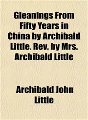 Gleanings From Fifty Years in China by Archibald Little. Rev. by Mrs. Archibald Little,1152267922,9781152267923
