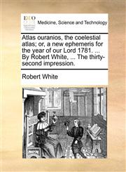 Atlas ouranios, the coelestial atlas; or, a new ephemeris for the year of our Lord 1781. ... By Robert White, ... The thirty-second impression.,1170541518,9781170541517