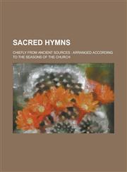 Sacred Hymns; Chiefly from Ancient Sources Arranged According to the Seasons of the Church,1234376474,9781234376475