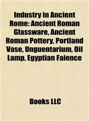 Industry in Ancient Rome Ancient Roman Glassware, Ancient Roman Pottery, Portland Vase, Unguentarium, Oil Lamp, Egyptian Faience,1157855970,9781157855972