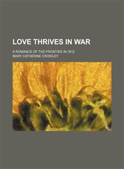 Love Thrives in War; A Romance of the Frontier in 1812,1150358726,9781150358722