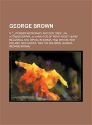 George Brown; D.D., pioneer-missionary and explorer  an autobiography  a narrative of forty-eight years' residence and travel in Samoa, New Britain, New Ireland, New Guinea, and the Solomon Islands,1150828889,9781150828881