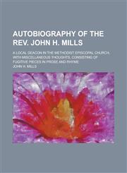 Autobiography of the REV. John H. Mills; A Local Deacon in the Methodist Episcopal Church, with Miscellaneous Thoughts, Consisting of Fugitive Pieces,1458812847,9781458812841