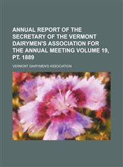 Annual report of the secretary of the Vermont Dairymen's Association for the annual meeting Volume 19, pt. 1889,1150916915,9781150916915