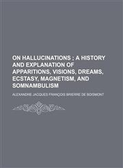 On hallucinations ;  a history and explanation of apparitions, visions, dreams, ecstasy, magnetism, and somnambulism,1151239275,9781151239273