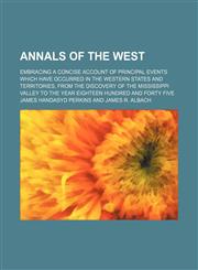 Annals of the West; embracing a concise account of principal events which have occurred in the western states and territories, from the discovery of the Mississippi Valley to the year eighteen hundred and forty five,1150141158,9781150141157