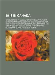 1918 in Canada 13th Canadian Parliament, Civil Service ACT 1918, Statistics ACT, 1918 Vancouver General Strike,1156108977,9781156108970
