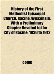 History of the First Methodist Episcopal Church, Racine, Wisconsin, With a Preliminary Chapter Devoted to the City of Racine, 1836 to 1912,1152945289,9781152945289