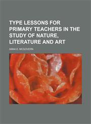 Type Lessons for Primary Teachers in the Study of Nature, Literature and Art,1150527056,9781150527050