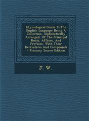 Etymological Guide To The English Language Being A Collection, Alphabetically Arranged, Of The Principal Roots, Affixes, And Prefixes, With Their Derivatives And Compounds - Primary Source Edition,1293361224,9781293361221
