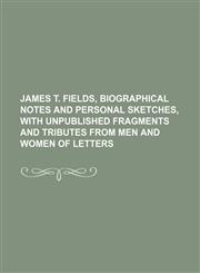 James T. Fields, Biographical Notes and Personal Sketches, with Unpublished Fragments and Tributes from Men and Women of Letters,1236498623,9781236498625