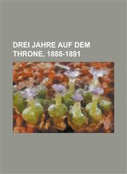 Drei Jahre Auf Dem Throne, 1888-1891,1235240231,9781235240232