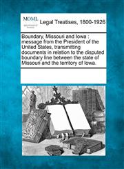 Boundary, Missouri and Iowa message from the President of the United States, transmitting documents in relation to the disputed boundary line between the state of Missouri and the territory of Iowa.,1241012326,9781241012328