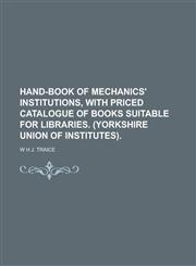 Hand-book of mechanics' institutions, with priced catalogue of books suitable for libraries. (Yorkshire union of institutes),1230143394,9781230143392